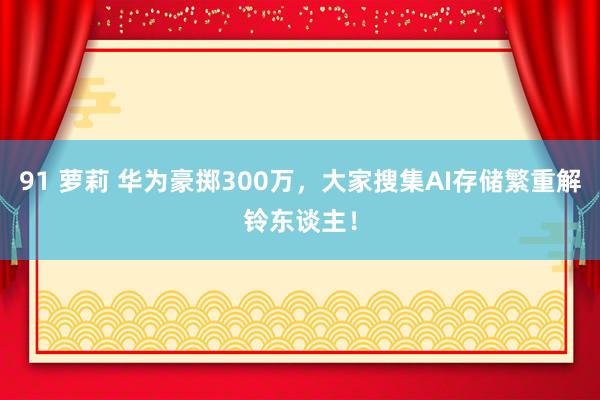 91 萝莉 华为豪掷300万，大家搜集AI存储繁重解铃东谈主！