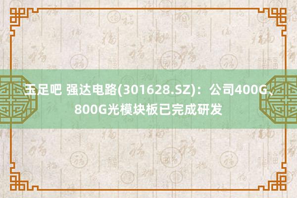 玉足吧 强达电路(301628.SZ)：公司400G、800G光模块板已完成研发