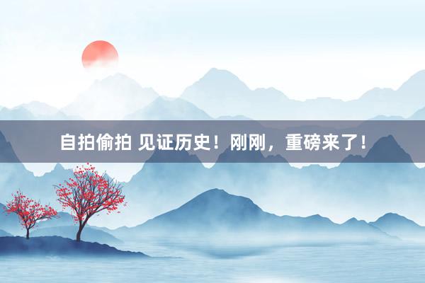 自拍偷拍 见证历史！刚刚，重磅来了！
