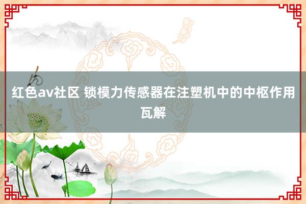 红色av社区 锁模力传感器在注塑机中的中枢作用瓦解