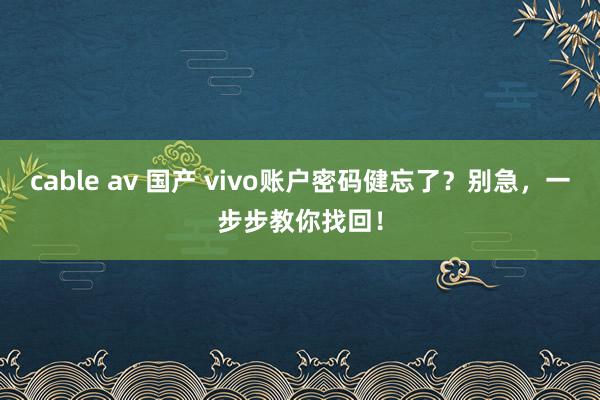 cable av 国产 vivo账户密码健忘了？别急，一步步教你找回！