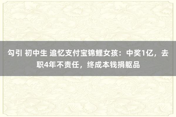 勾引 初中生 追忆支付宝锦鲤女孩：中奖1亿，去职4年不责任，终成本钱捐躯品