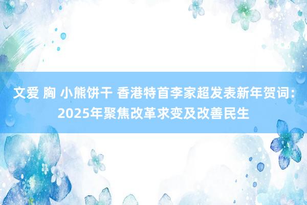 文爱 胸 小熊饼干 香港特首李家超发表新年贺词：2025年聚焦改革求变及改善民生