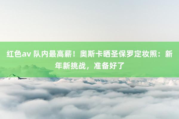红色av 队内最高薪！奥斯卡晒圣保罗定妆照：新年新挑战，准备好了