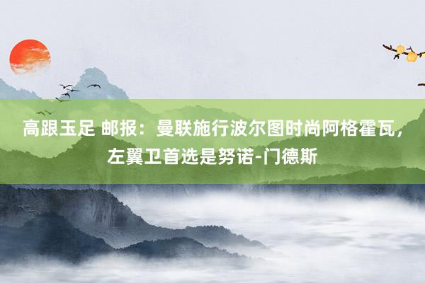 高跟玉足 邮报：曼联施行波尔图时尚阿格霍瓦，左翼卫首选是努诺-门德斯