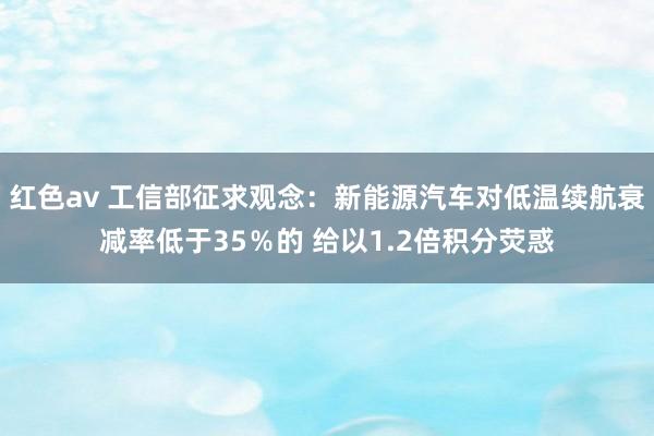 红色av 工信部征求观念：新能源汽车对低温续航衰减率低于35％的 给以1.2倍积分荧惑