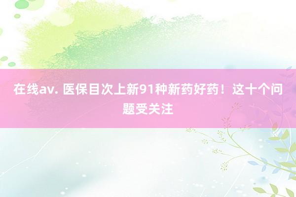 在线av. 医保目次上新91种新药好药！这十个问题受关注