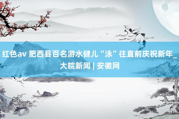 红色av 肥西县百名游水健儿“泳”往直前庆祝新年_大皖新闻 | 安徽网