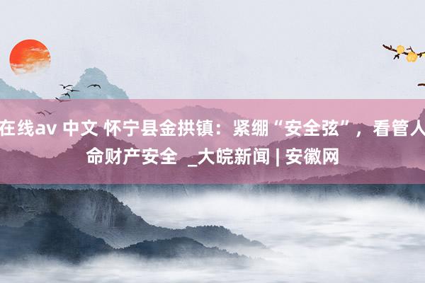 在线av 中文 怀宁县金拱镇：紧绷“安全弦”，看管人命财产安全  _大皖新闻 | 安徽网