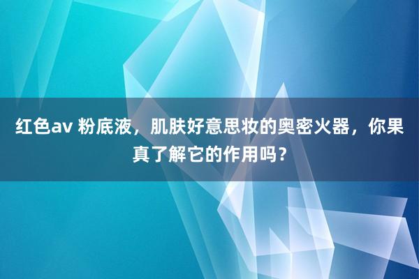 红色av 粉底液，肌肤好意思妆的奥密火器，你果真了解它的作用吗？