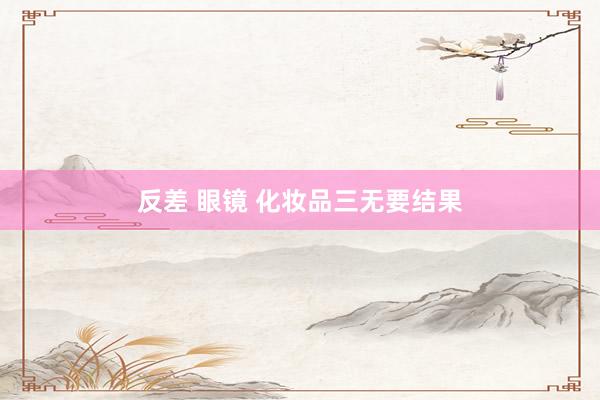 反差 眼镜 化妆品三无要结果