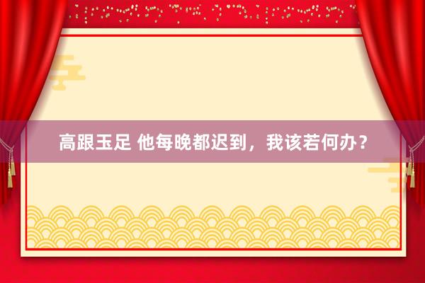 高跟玉足 他每晚都迟到，我该若何办？
