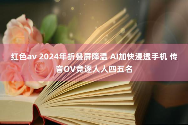 红色av 2024年折叠屏降温 AI加快浸透手机 传音OV竞逐人人四五名