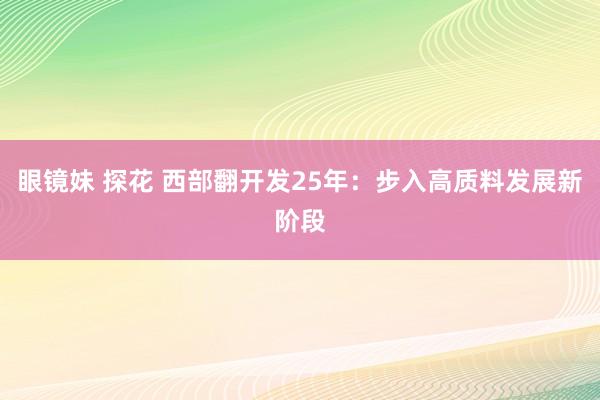 眼镜妹 探花 西部翻开发25年：步入高质料发展新阶段