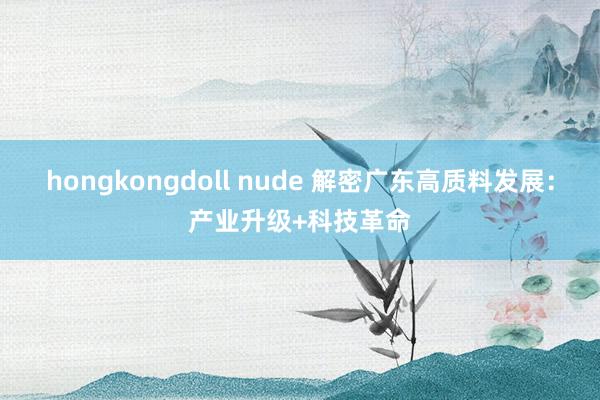 hongkongdoll nude 解密广东高质料发展：产业升级+科技革命