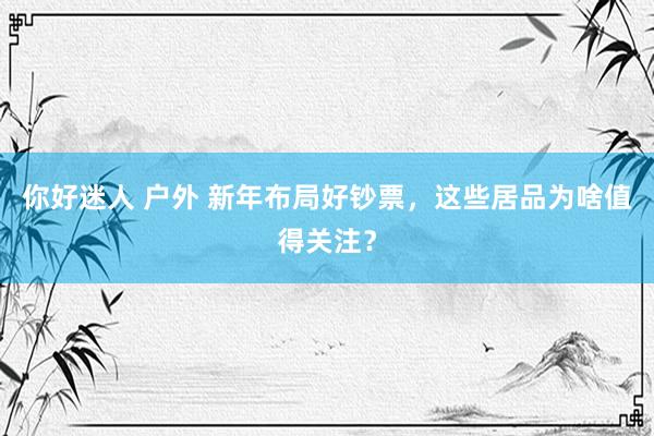你好迷人 户外 新年布局好钞票，这些居品为啥值得关注？