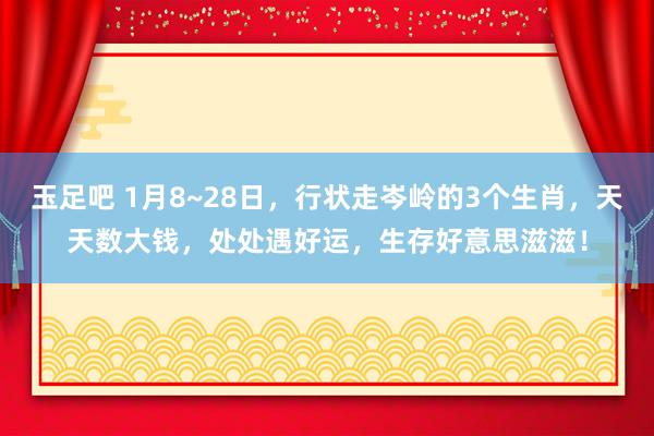 玉足吧 1月8~28日，行状走岑岭的3个生肖，天天数大钱，处处遇好运，生存好意思滋滋！