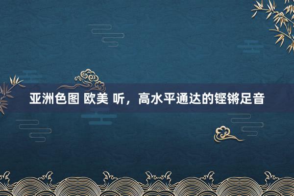 亚洲色图 欧美 听，高水平通达的铿锵足音