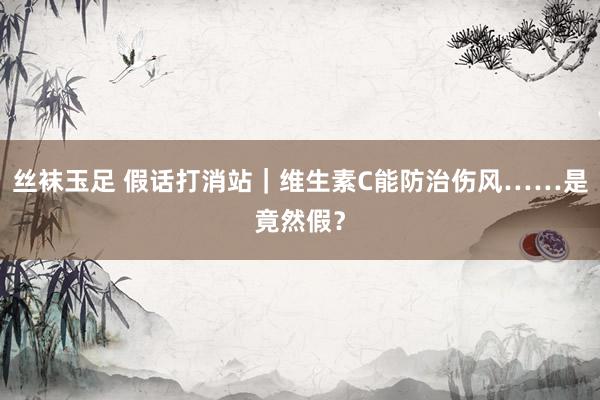 丝袜玉足 假话打消站｜维生素C能防治伤风……是竟然假？