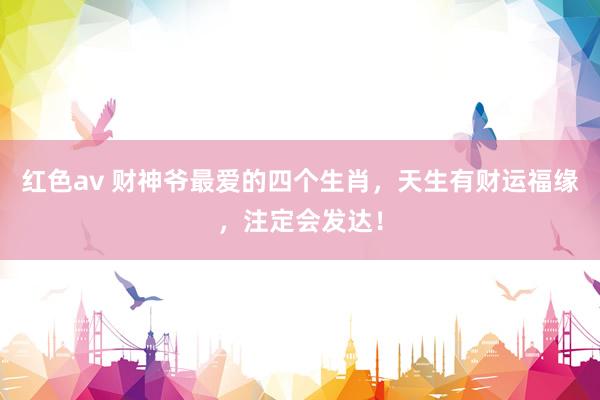 红色av 财神爷最爱的四个生肖，天生有财运福缘，注定会发达！