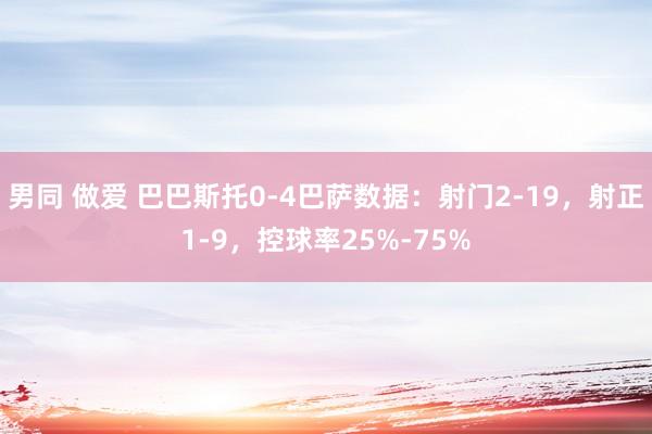 男同 做爱 巴巴斯托0-4巴萨数据：射门2-19，射正1-9，控球率25%-75%