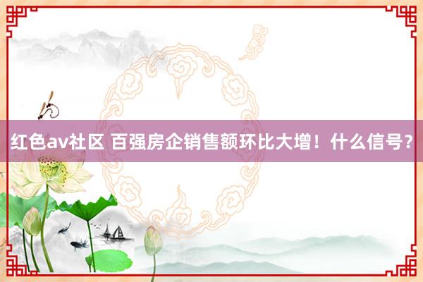 红色av社区 百强房企销售额环比大增！什么信号？