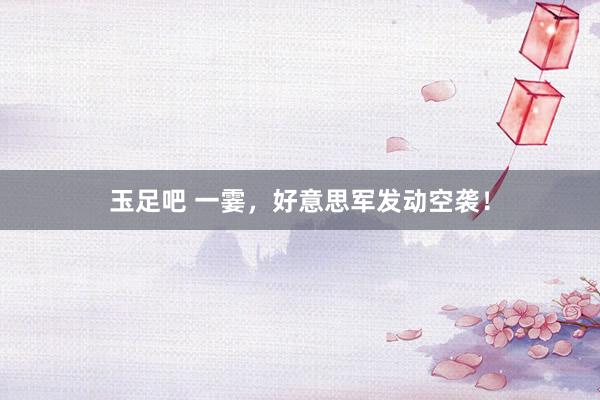 玉足吧 一霎，好意思军发动空袭！