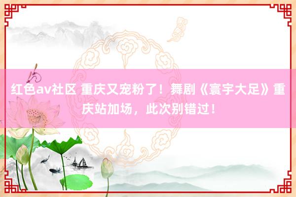 红色av社区 重庆又宠粉了！舞剧《寰宇大足》重庆站加场，此次别错过！