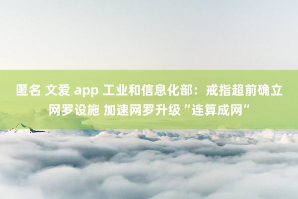 匿名 文爱 app 工业和信息化部：戒指超前确立网罗设施 加速网罗升级“连算成网”