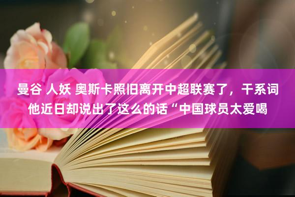 曼谷 人妖 奥斯卡照旧离开中超联赛了，干系词他近日却说出了这么的话“中国球员太爱喝