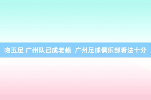 吻玉足 广州队已成老赖  广州足球俱乐部看法十分