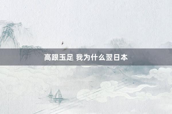 高跟玉足 我为什么翌日本