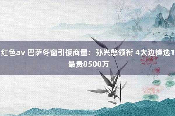 红色av 巴萨冬窗引援商量：孙兴慜领衔 4大边锋选1 最贵8500万