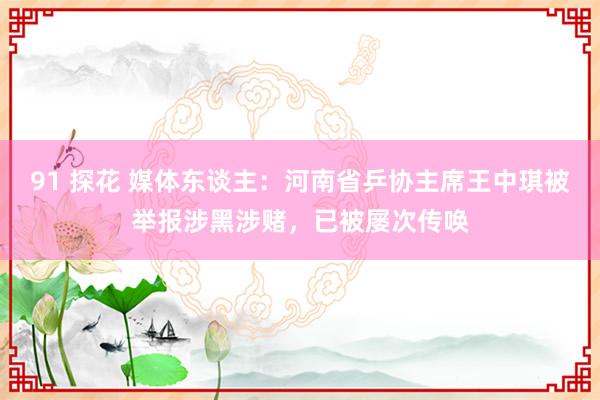 91 探花 媒体东谈主：河南省乒协主席王中琪被举报涉黑涉赌，已被屡次传唤