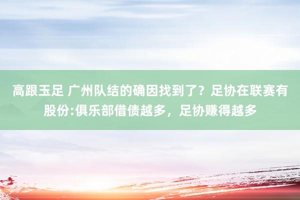 高跟玉足 广州队结的确因找到了？足协在联赛有股份:俱乐部借债越多，足协赚得越多