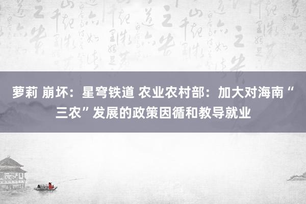 萝莉 崩坏：星穹铁道 农业农村部：加大对海南“三农”发展的政策因循和教导就业