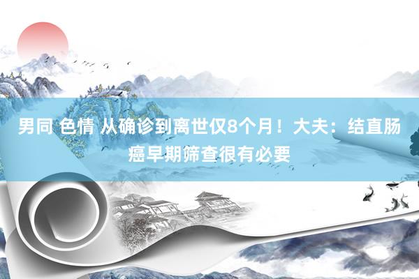 男同 色情 从确诊到离世仅8个月！大夫：结直肠癌早期筛查很有必要