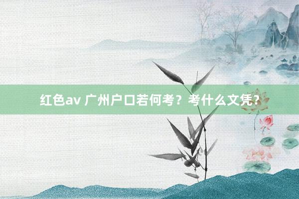 红色av 广州户口若何考？考什么文凭？