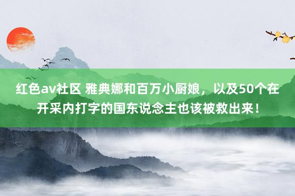红色av社区 雅典娜和百万小厨娘，以及50个在开采内打字的国东说念主也该被救出来！
