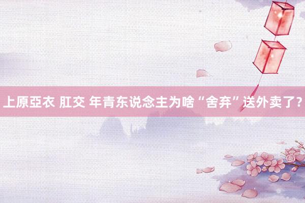 上原亞衣 肛交 年青东说念主为啥“舍弃”送外卖了？