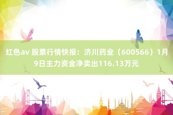 红色av 股票行情快报：济川药业（600566）1月9日主力资金净卖出116.13万元