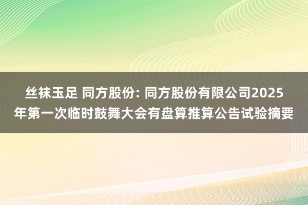 丝袜玉足 同方股份: 同方股份有限公司2025年第一次临时鼓舞大会有盘算推算公告试验摘要