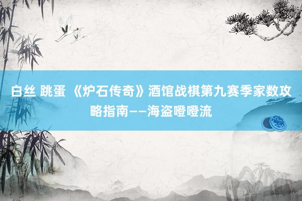 白丝 跳蛋 《炉石传奇》酒馆战棋第九赛季家数攻略指南——海盗噔噔流