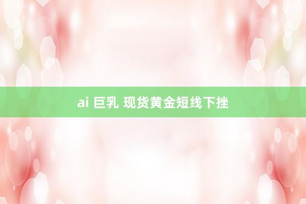 ai 巨乳 现货黄金短线下挫