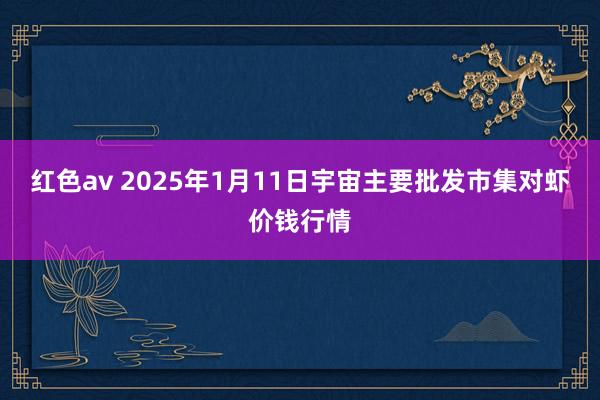 红色av 2025年1月11日宇宙主要批发市集对虾价钱行情