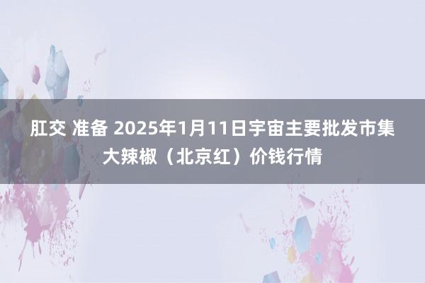 肛交 准备 2025年1月11日宇宙主要批发市集大辣椒（北京红）价钱行情
