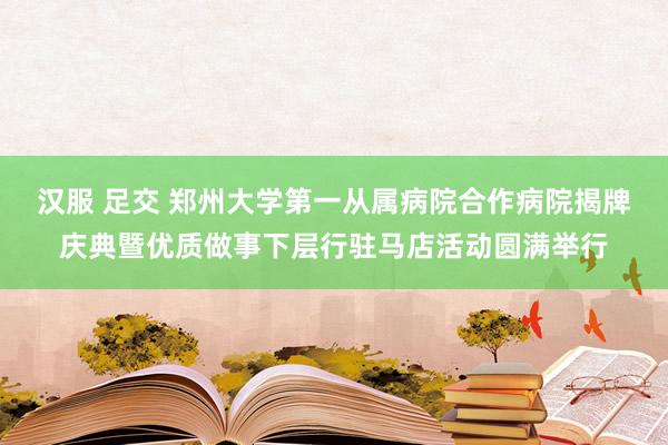 汉服 足交 郑州大学第一从属病院合作病院揭牌庆典暨优质做事下层行驻马店活动圆满举行