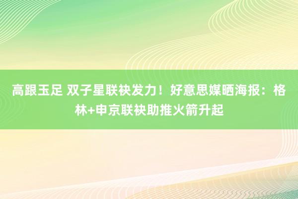 高跟玉足 双子星联袂发力！好意思媒晒海报：格林+申京联袂助推火箭升起