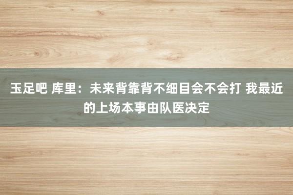 玉足吧 库里：未来背靠背不细目会不会打 我最近的上场本事由队医决定