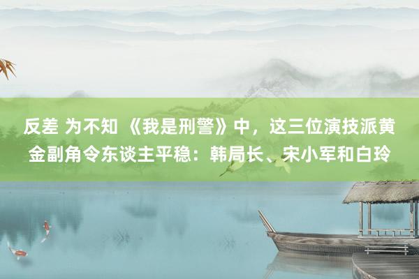 反差 为不知 《我是刑警》中，这三位演技派黄金副角令东谈主平稳：韩局长、宋小军和白玲